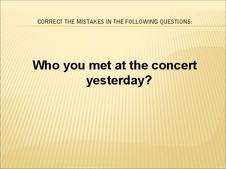 CORRECT THE MISTAKES IN THE FOLLOWING QUESTIONS: Who you met at the concert yesterday?