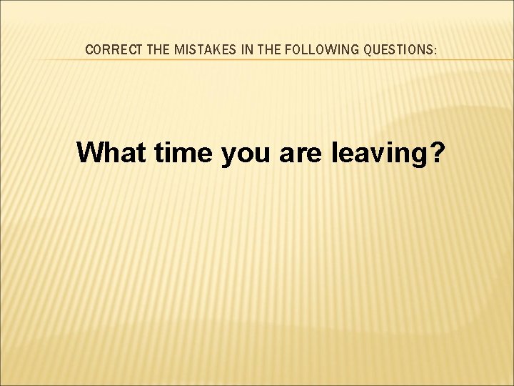 CORRECT THE MISTAKES IN THE FOLLOWING QUESTIONS: What time you are leaving? 