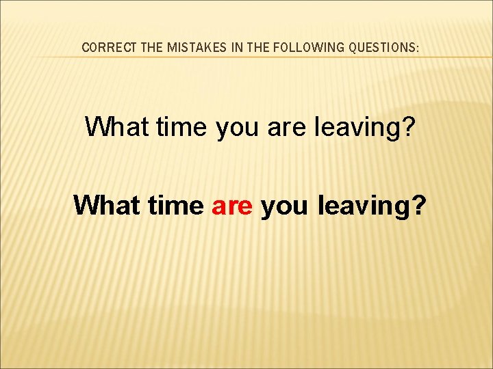 CORRECT THE MISTAKES IN THE FOLLOWING QUESTIONS: What time you are leaving? What time