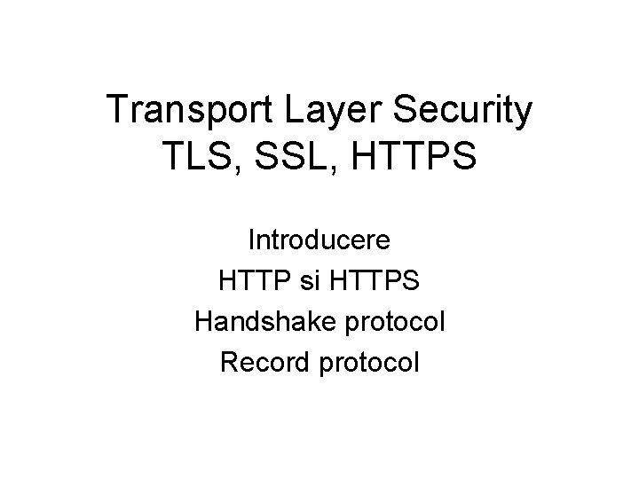 Transport Layer Security TLS, SSL, HTTPS Introducere HTTP si HTTPS Handshake protocol Record protocol