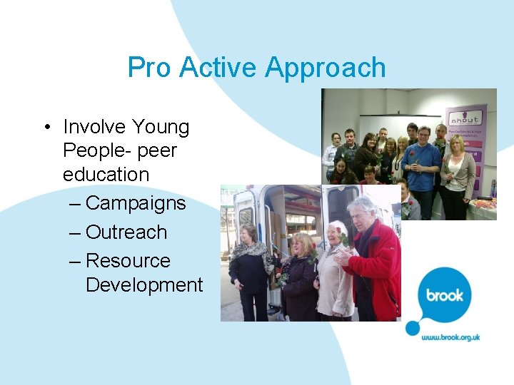 Pro Active Approach • Involve Young People- peer education – Campaigns – Outreach –