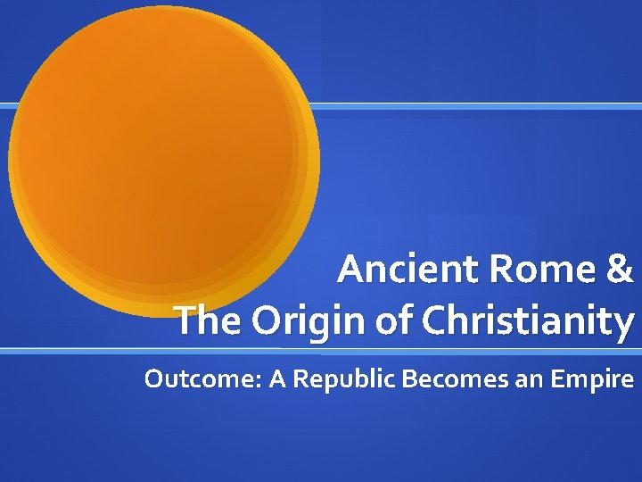 Ancient Rome & The Origin of Christianity Outcome: A Republic Becomes an Empire 