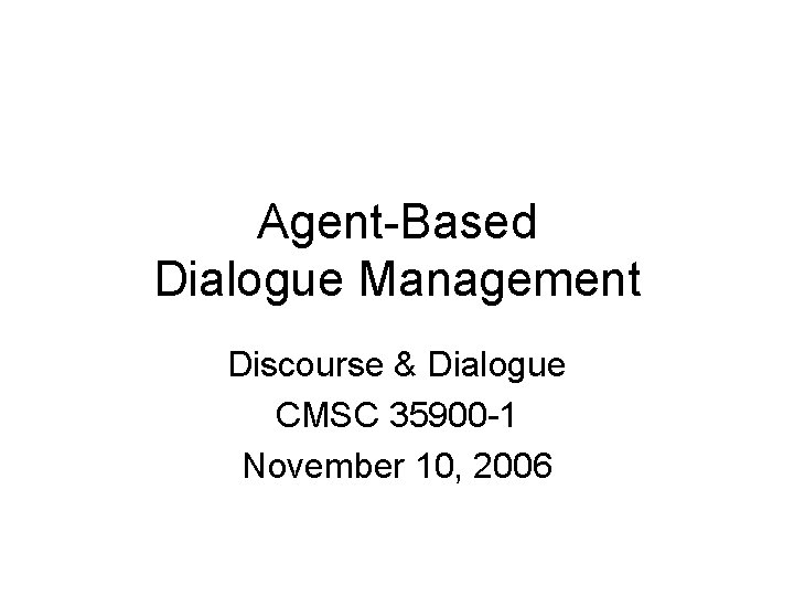 Agent-Based Dialogue Management Discourse & Dialogue CMSC 35900 -1 November 10, 2006 