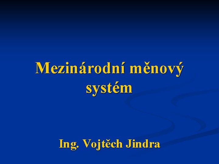 Mezinárodní měnový systém Ing. Vojtěch Jindra 