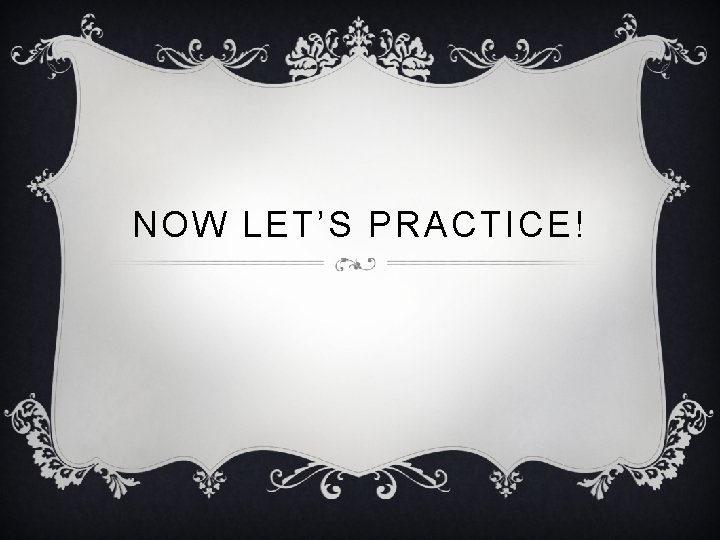 NOW LET’S PRACTICE! 