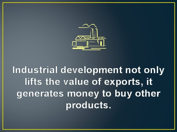 Industrial development not only lifts the value of exports, it generates money to buy