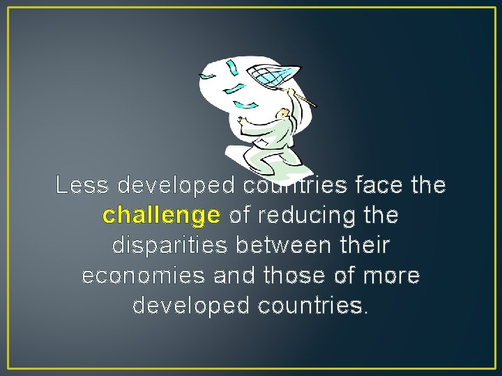 Less developed countries face the challenge of reducing the disparities between their economies and