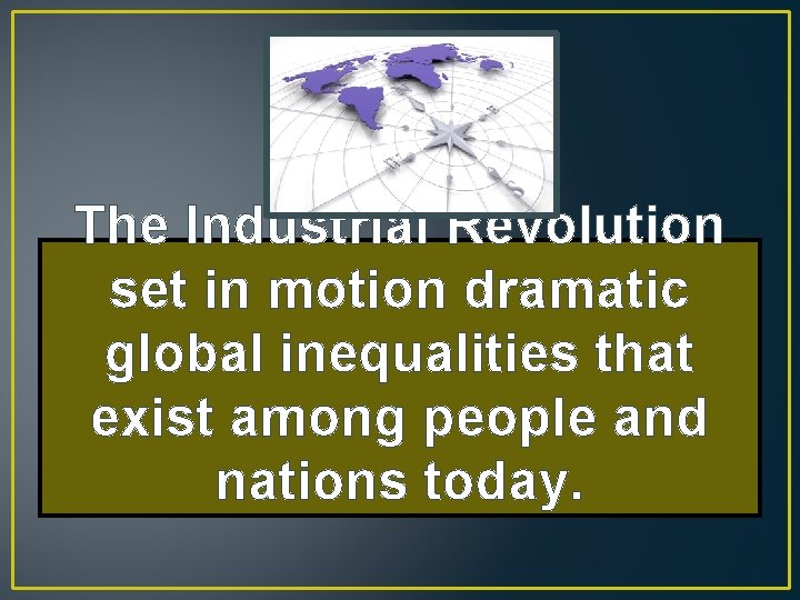 The Industrial Revolution set in motion dramatic global inequalities that exist among people and