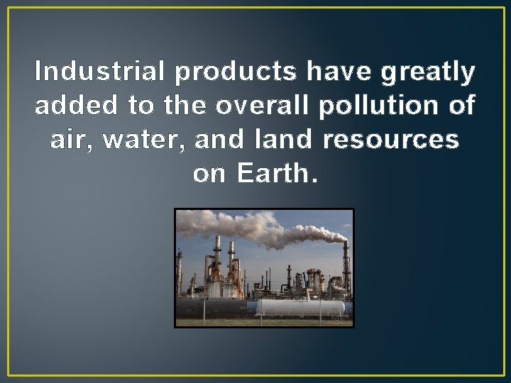 Industrial products have greatly added to the overall pollution of air, water, and land