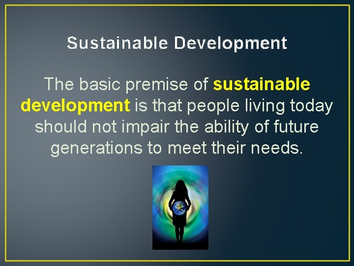 Sustainable Development The basic premise of sustainable development is that people living today should