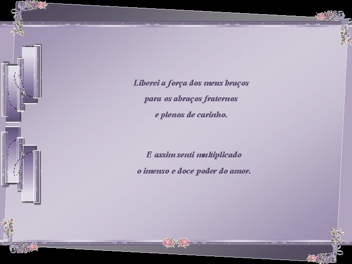 Liberei a força dos meus braços para os abraços fraternos e plenos de carinho.