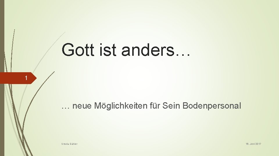 Gott ist anders… 1 … neue Möglichkeiten für Sein Bodenpersonal Ursula Dähler 18. Juni