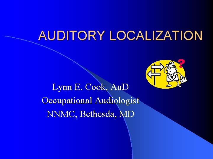 AUDITORY LOCALIZATION Lynn E. Cook, Au. D Occupational Audiologist NNMC, Bethesda, MD 
