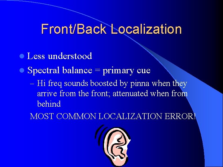Front/Back Localization l Less understood l Spectral balance = primary cue – Hi freq