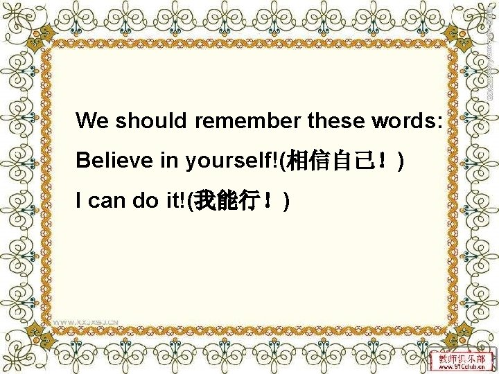 We should remember these words: Believe in yourself!(相信自己！) I can do it!(我能行！) 