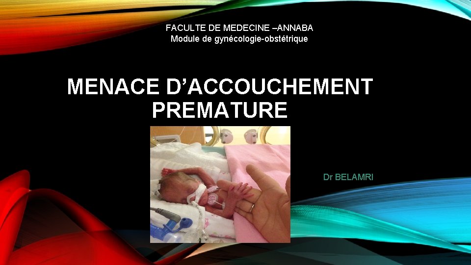 FACULTE DE MEDECINE –ANNABA Module de gynécologie-obstétrique MENACE D’ACCOUCHEMENT PREMATURE Dr BELAMRI 