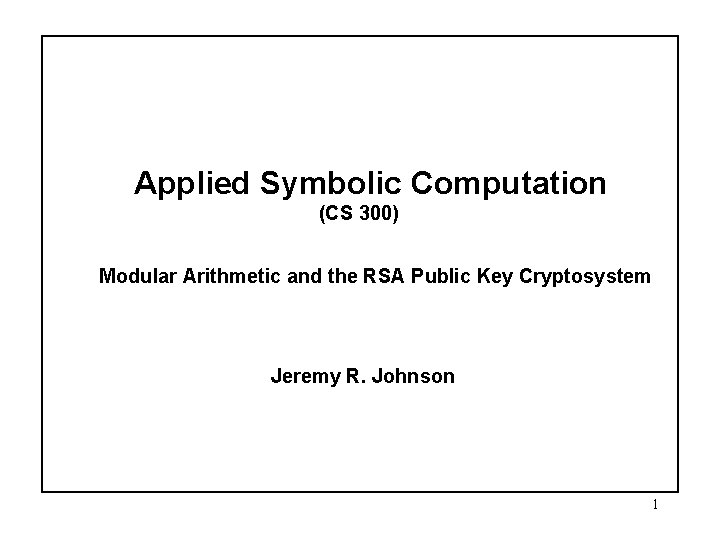 Applied Symbolic Computation (CS 300) Modular Arithmetic and the RSA Public Key Cryptosystem Jeremy