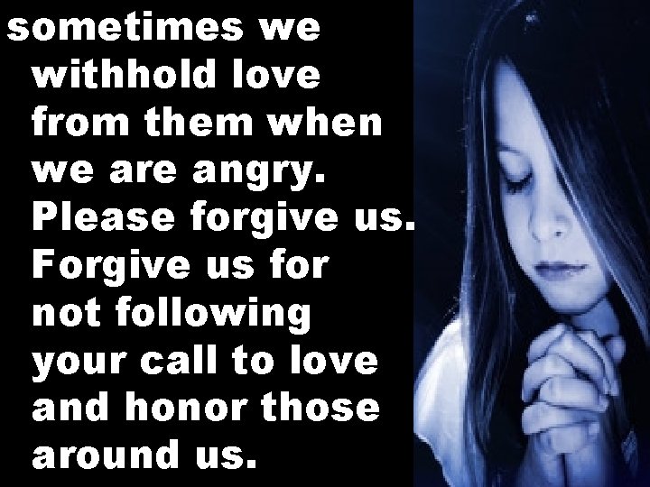 sometimes we withhold love from them when we are angry. Please forgive us. Forgive