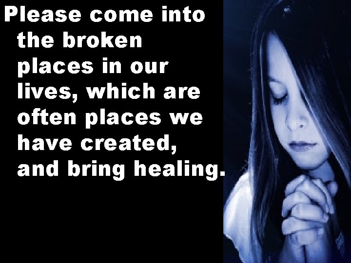 Please come into the broken places in our lives, which are often places we