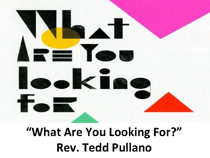 “What Are You Looking For? ” Rev. Tedd Pullano 