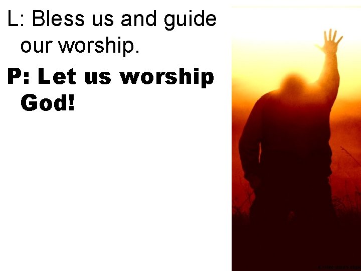 L: Bless us and guide our worship. P: Let us worship God! 