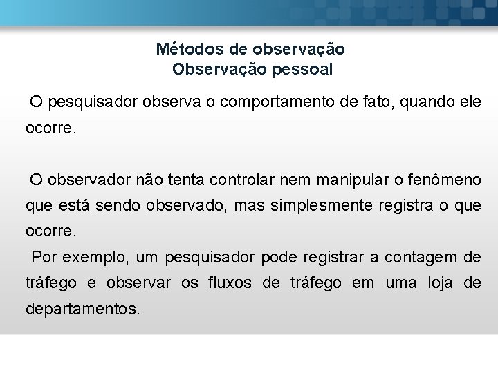 Métodos de observação Observação pessoal O pesquisador observa o comportamento de fato, quando ele