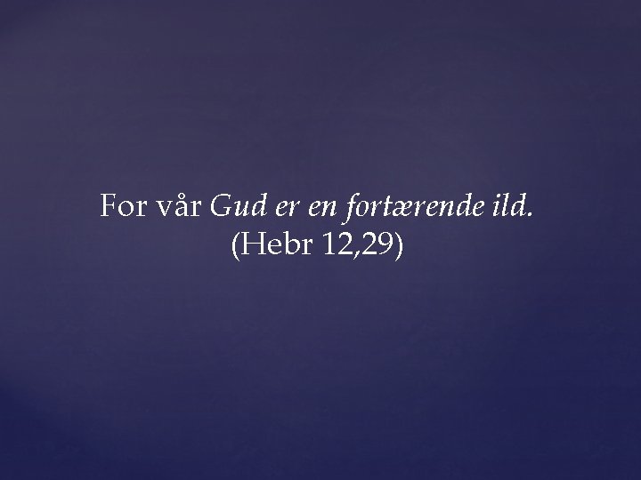 For vår Gud er en fortærende ild. (Hebr 12, 29) 