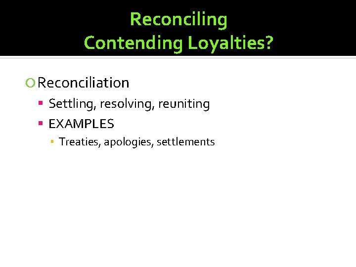 Reconciling Contending Loyalties? Reconciliation Settling, resolving, reuniting EXAMPLES ▪ Treaties, apologies, settlements 