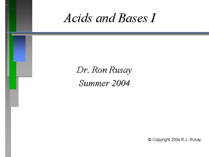 Acids and Bases I Dr. Ron Rusay Summer 2004 © Copyright 2004 R. J.