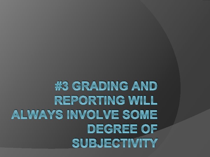 #3 GRADING AND REPORTING WILL ALWAYS INVOLVE SOME DEGREE OF SUBJECTIVITY 