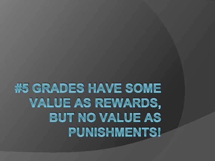 #5 GRADES HAVE SOME VALUE AS REWARDS, BUT NO VALUE AS PUNISHMENTS! 