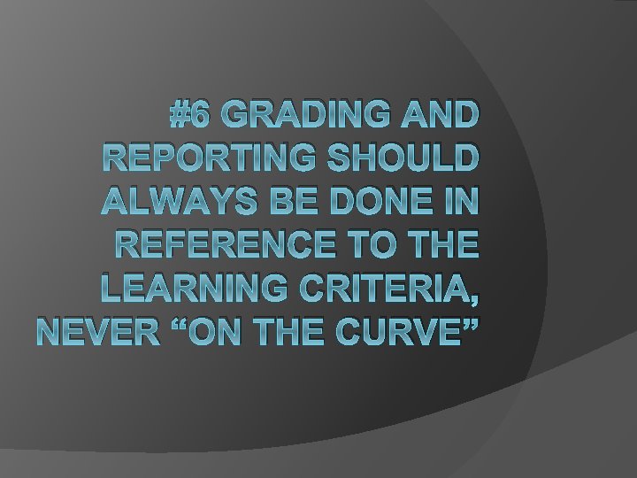#6 GRADING AND REPORTING SHOULD ALWAYS BE DONE IN REFERENCE TO THE LEARNING CRITERIA,