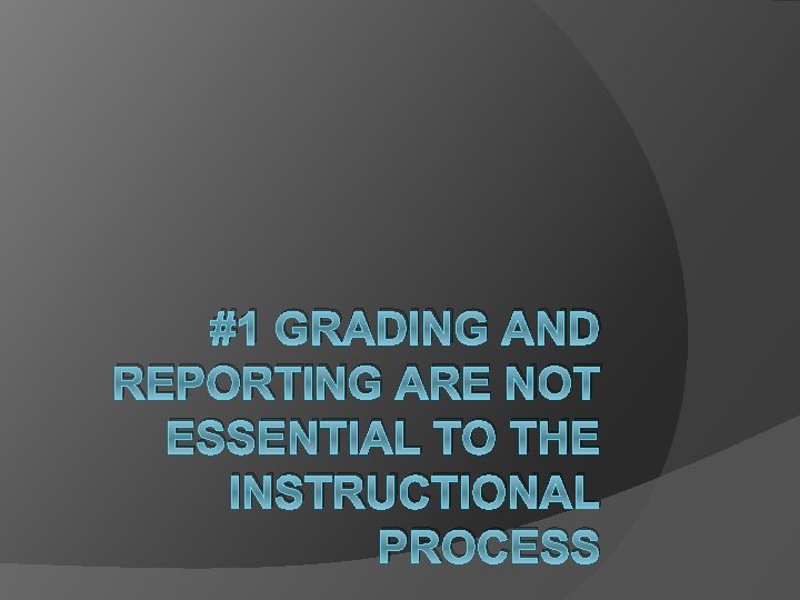 #1 GRADING AND REPORTING ARE NOT ESSENTIAL TO THE INSTRUCTIONAL PROCESS 
