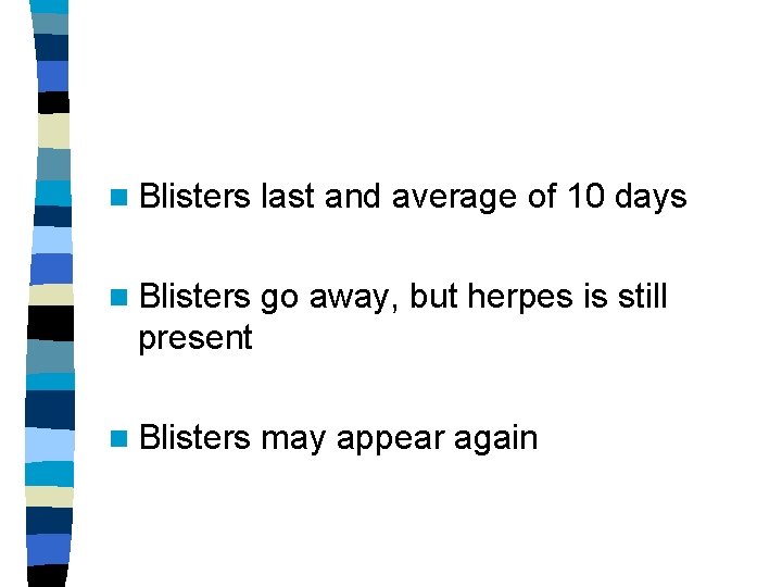 n Blisters last and average of 10 days n Blisters go away, but herpes n Blisters last and average of 10 days n Blisters go away, but herpes