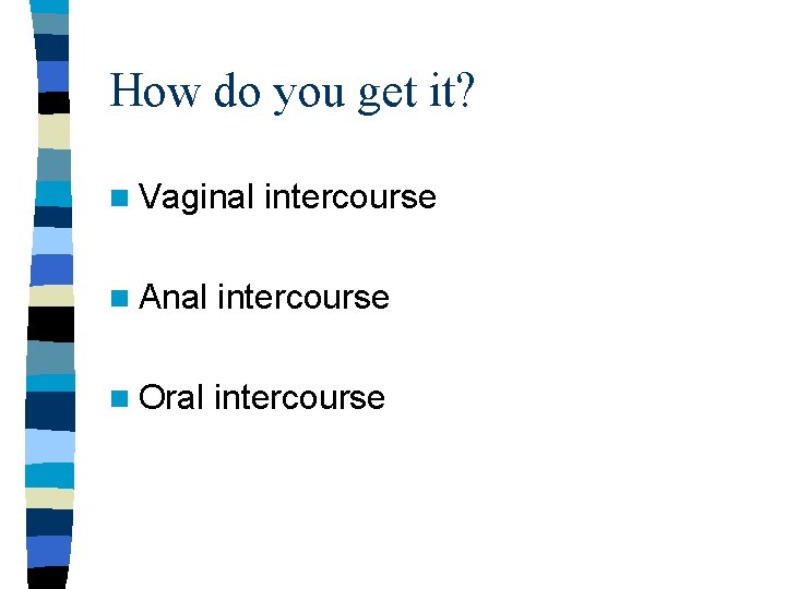 How do you get it? n Vaginal intercourse n Anal intercourse n Oral intercourse How do you get it? n Vaginal intercourse n Anal intercourse n Oral intercourse