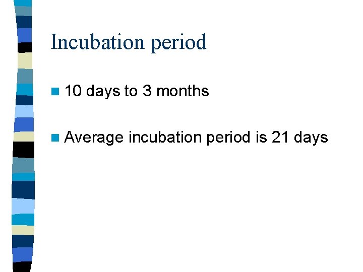 Incubation period n 10 days to 3 months n Average incubation period is 21 Incubation period n 10 days to 3 months n Average incubation period is 21