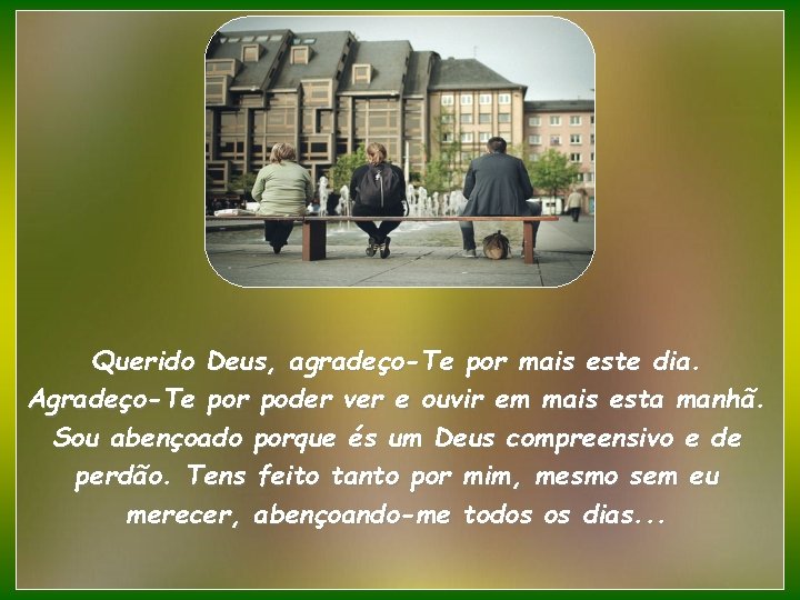 Querido Deus, agradeço-Te por mais este dia. Agradeço-Te por poder ver e ouvir em