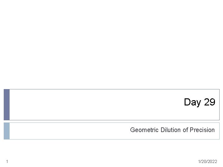 Day 29 Geometric Dilution of Precision 1 1/20/2022 Day 29 Geometric Dilution of Precision 1 1/20/2022