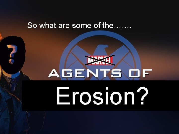 So what are some of the……. Erosion? 