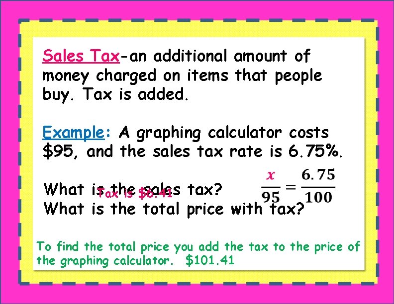 Sales Tax-an additional amount of money charged on items that people buy. Tax is