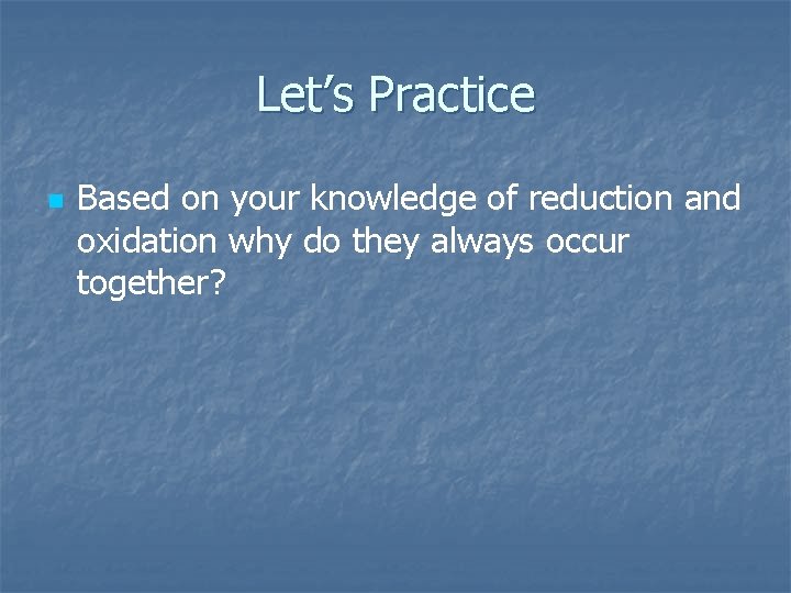 Let’s Practice n Based on your knowledge of reduction and oxidation why do they Let’s Practice n Based on your knowledge of reduction and oxidation why do they