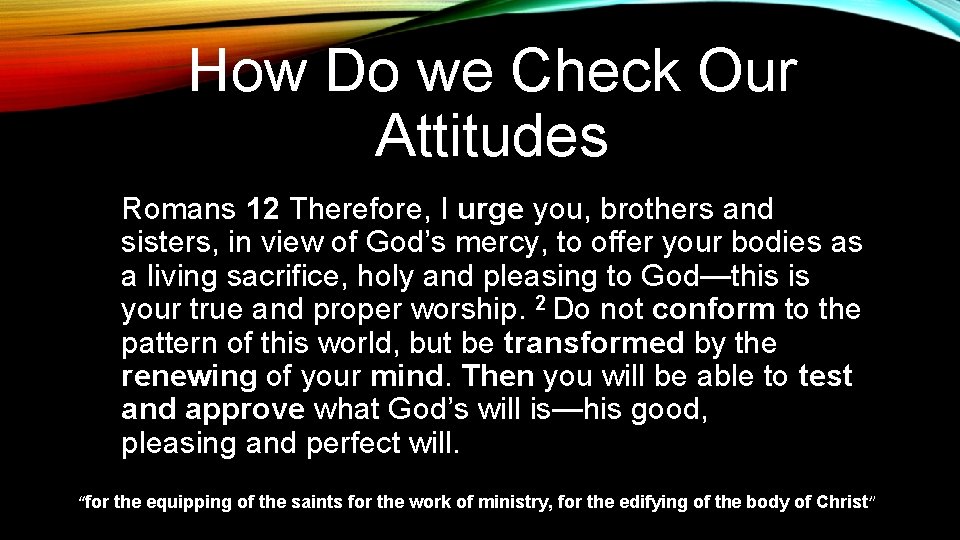 How Do we Check Our Attitudes Romans 12 Therefore, I urge you, brothers and
