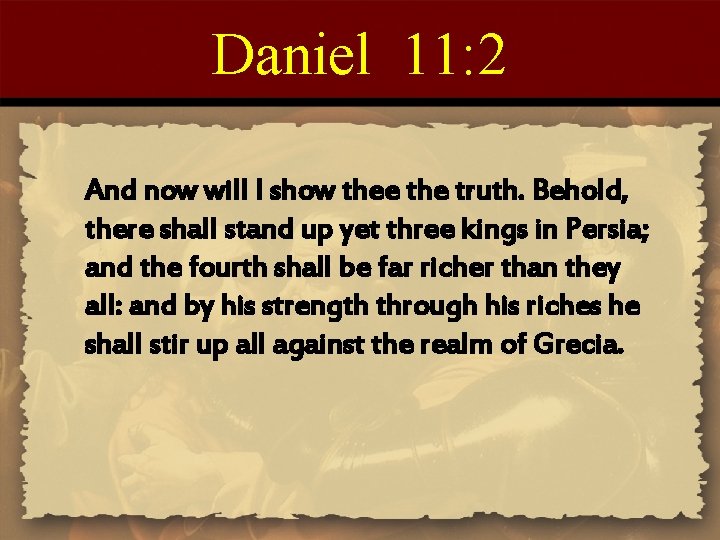 Daniel 11: 2 And now will I show thee the truth. Behold, there shall