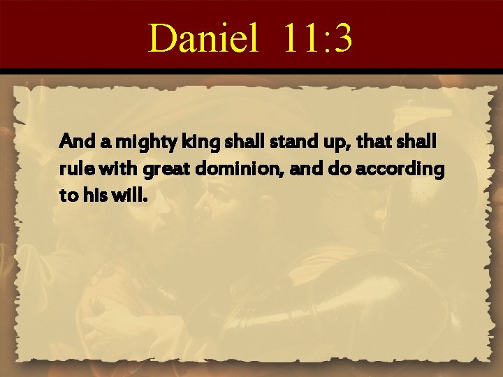Daniel 11: 3 And a mighty king shall stand up, that shall rule with