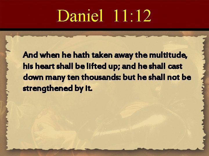 Daniel 11: 12 And when he hath taken away the multitude, his heart shall