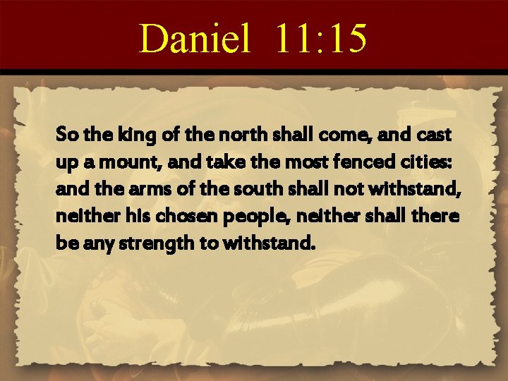 Daniel 11: 15 So the king of the north shall come, and cast up