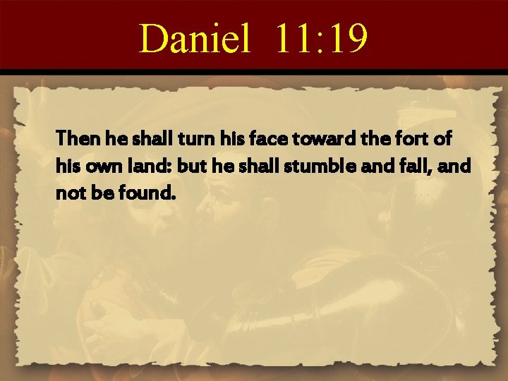 Daniel 11: 19 Then he shall turn his face toward the fort of his