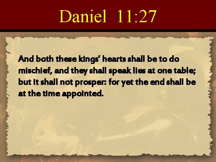 Daniel 11: 27 And both these kings’ hearts shall be to do mischief, and