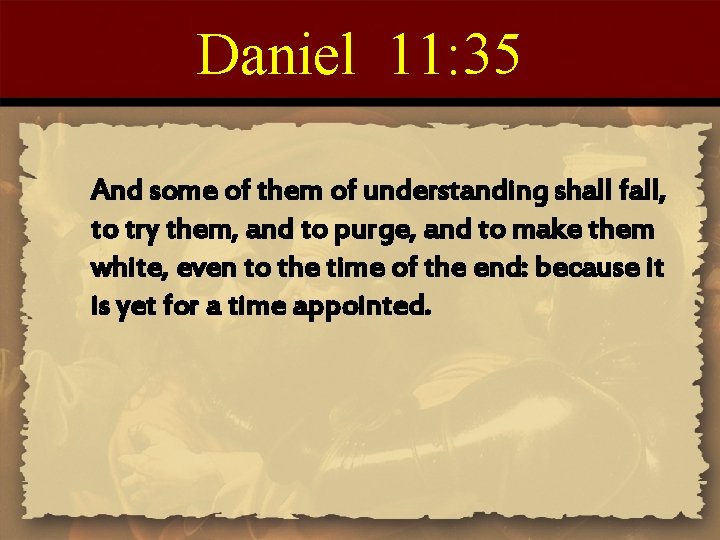 Daniel 11: 35 And some of them of understanding shall fall, to try them,