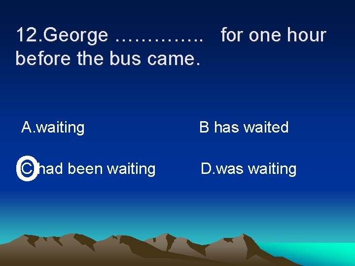 12. George …………. . for one hour before the bus came. A. waiting o